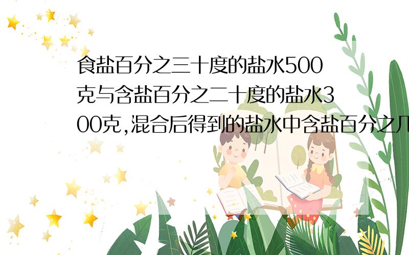 食盐百分之三十度的盐水500克与含盐百分之二十度的盐水300克,混合后得到的盐水中含盐百分之几度?