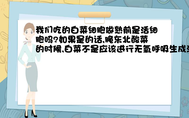 我们吃的白菜细胞做熟前是活细胞吗?如果是的话,腌东北酸菜的时候,白菜不是应该进行无氧呼吸生成酒精的吗?而且缸中环境貌似很适合酵母菌生存,为什么缸里一点酒味都没有?