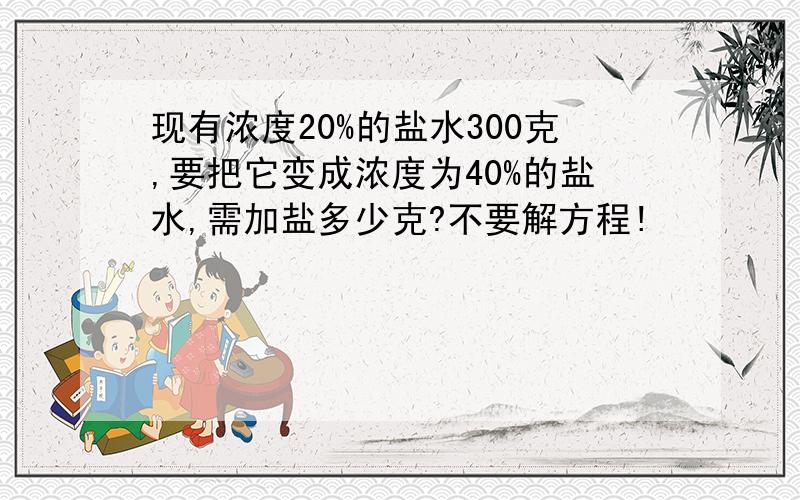 现有浓度20%的盐水300克,要把它变成浓度为40%的盐水,需加盐多少克?不要解方程!