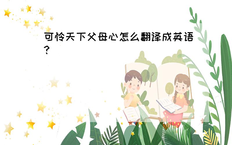 可怜天下父母心怎么翻译成英语?