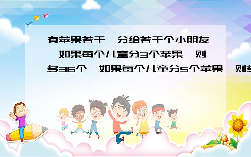 有苹果若干,分给若干个小朋友,如果每个儿童分3个苹果,则多36个,如果每个儿童分5个苹果,则多12个,求每个人分几个才能正好分完?