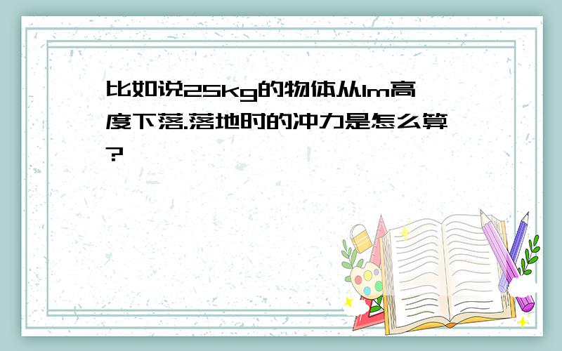 比如说25kg的物体从1m高度下落.落地时的冲力是怎么算?