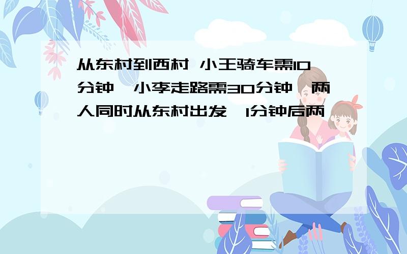 从东村到西村 小王骑车需10分钟,小李走路需30分钟,两人同时从东村出发,1分钟后两