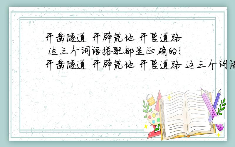 开凿隧道 开辟荒地 开垦道路 这三个词语搭配都是正确的?开凿隧道 开辟荒地 开垦道路 这三个词语搭配都是正确的.