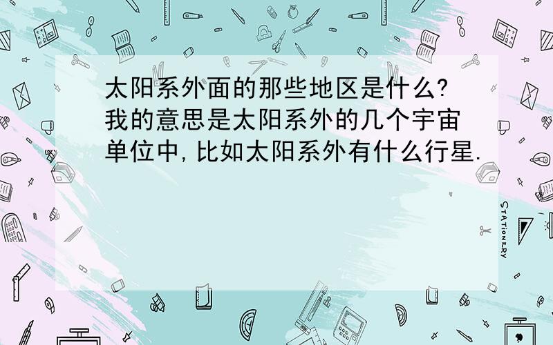 太阳系外面的那些地区是什么?我的意思是太阳系外的几个宇宙单位中,比如太阳系外有什么行星.