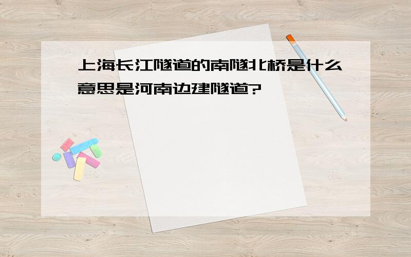 上海长江隧道的南隧北桥是什么意思是河南边建隧道?