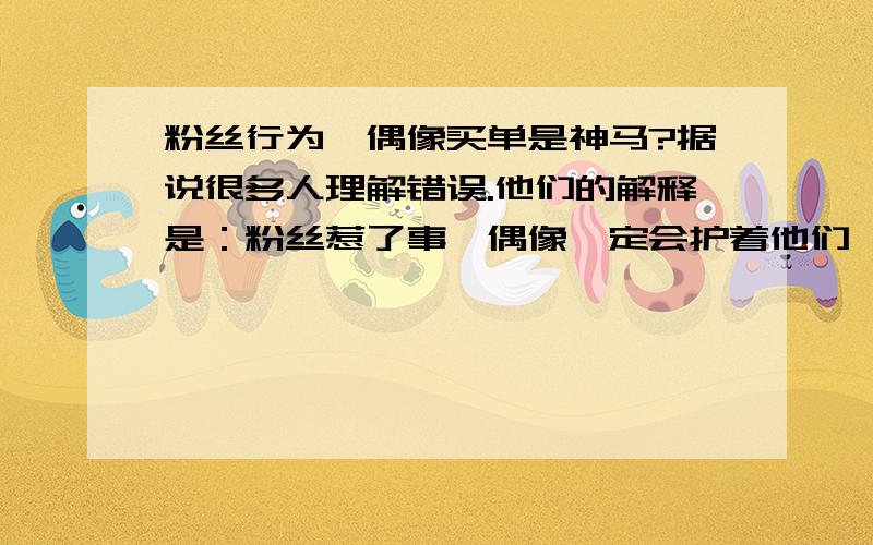 粉丝行为,偶像买单是神马?据说很多人理解错误.他们的解释是：粉丝惹了事,偶像一定会护着他们,以为他们有爱.我勒个靠,哥看到这种解释就笑了,难道粉丝都TM这种理解水平吗?