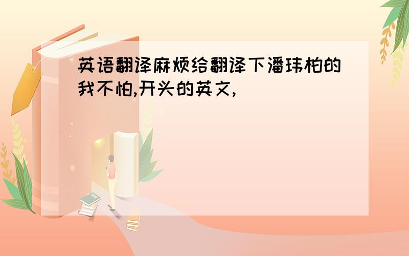 英语翻译麻烦给翻译下潘玮柏的我不怕,开头的英文,