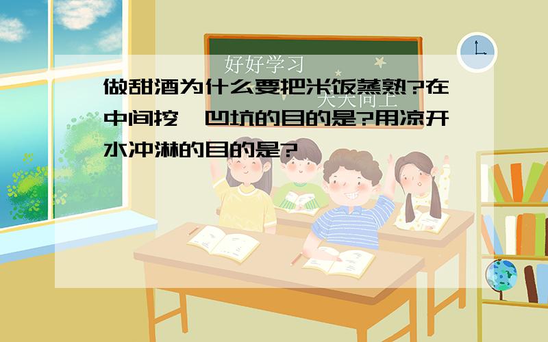 做甜酒为什么要把米饭蒸熟?在中间挖一凹坑的目的是?用凉开水冲淋的目的是?