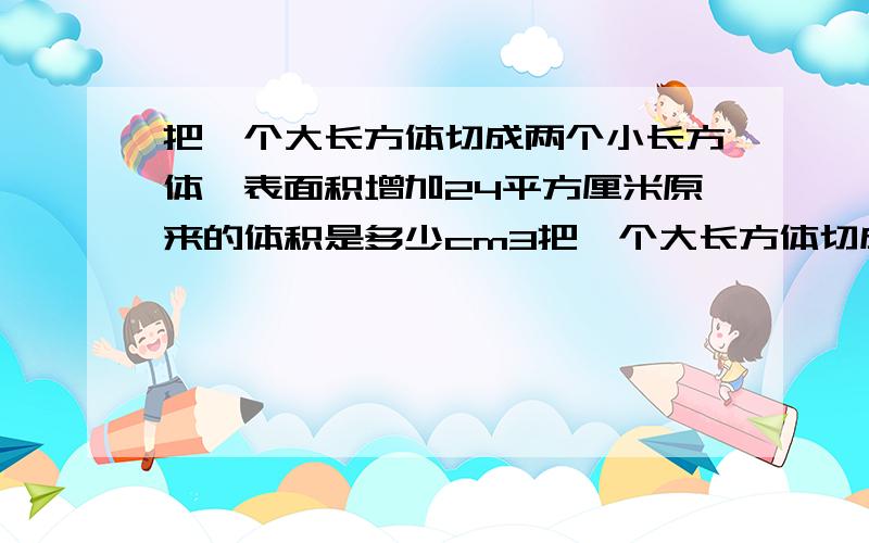 把一个大长方体切成两个小长方体,表面积增加24平方厘米原来的体积是多少cm3把一个大长方体切成两个小长方体，表面积增加24平方厘米,这个大长方形原来的体积是多少立方厘米注意：这个