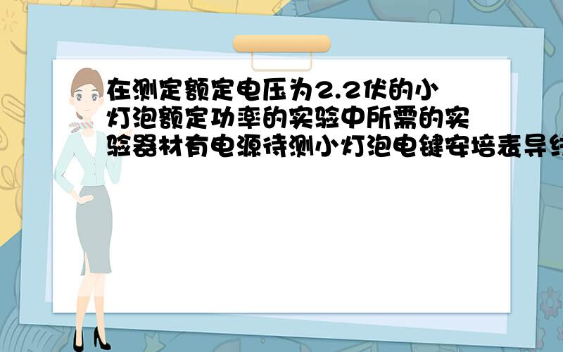 在测定额定电压为2.2伏的小灯泡额定功率的实验中所需的实验器材有电源待测小灯泡电键安培表导线,____,____