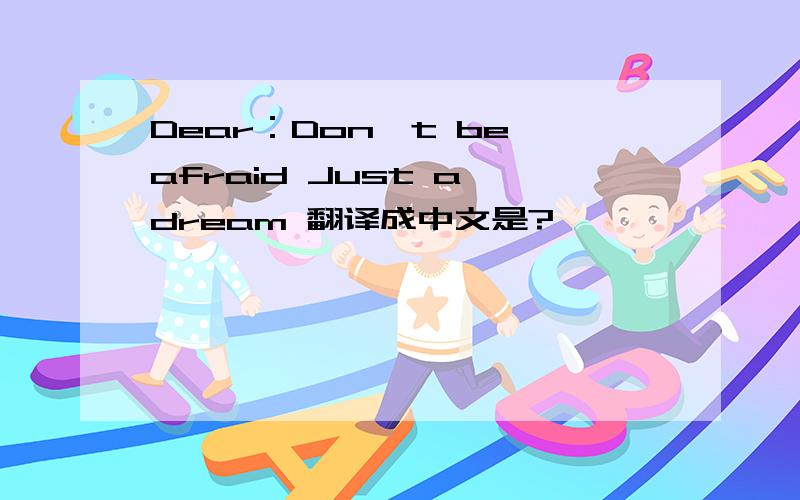 Dear：Don't be afraid Just a dream 翻译成中文是?