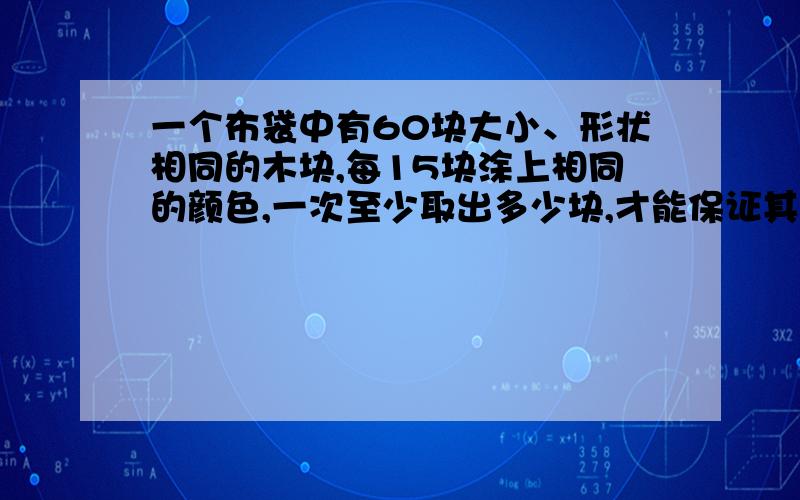 一个布袋中有60块大小、形状相同的木块,每15块涂上相同的颜色,一次至少取出多少块,才能保证其中至少有3怎么列式计算?