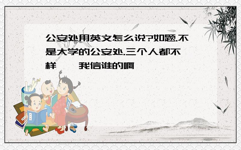 公安处用英文怎么说?如题.不是大学的公安处.三个人都不一样……我信谁的啊