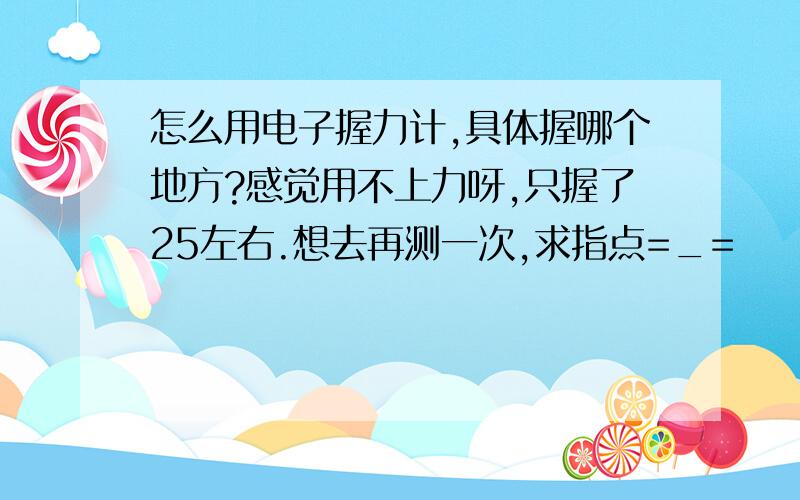 怎么用电子握力计,具体握哪个地方?感觉用不上力呀,只握了25左右.想去再测一次,求指点=_=