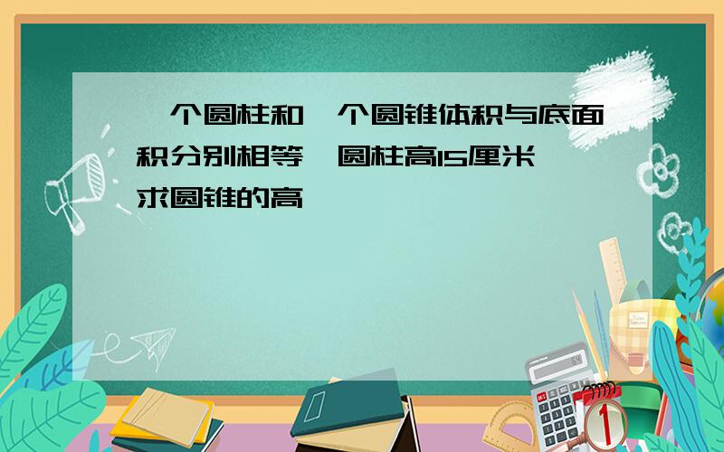 一个圆柱和一个圆锥体积与底面积分别相等,圆柱高15厘米,求圆锥的高