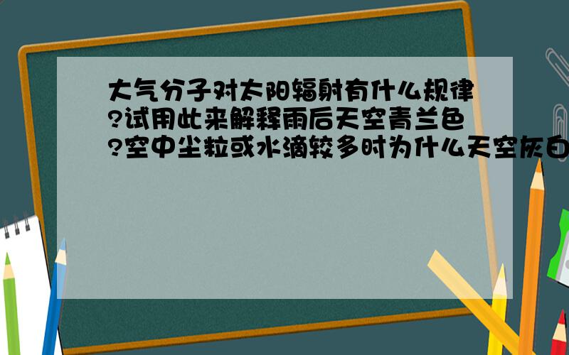 大气分子对太阳辐射有什么规律?试用此来解释雨后天空青兰色?空中尘粒或水滴较多时为什么天空灰白色?