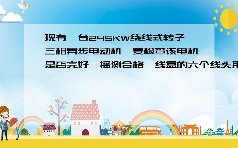 现有一台245KW绕线式转子三相异步电动机,要检查该电机是否完好,摇测合格,线盒的六个线头用万用表测得互