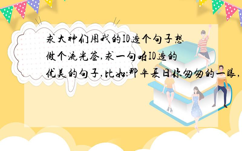 求大神们用我的ID造个句子想做个流光签,求一句咱ID造的优美的句子,比如：那年夏日你匆匆的一眼,于是我生命里便泛起五彩斑斓.这个句式的,