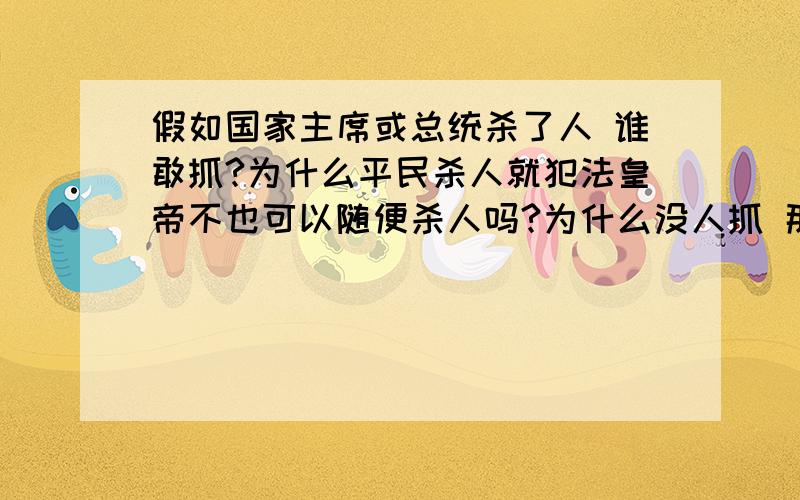 假如国家主席或总统杀了人 谁敢抓?为什么平民杀人就犯法皇帝不也可以随便杀人吗?为什么没人抓 那假如他们犯了法 谁敢抓他们?