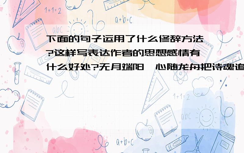 下面的句子运用了什么修辞方法?这样写表达作者的思想感情有什么好处?无月端阳,心随龙舟把诗魂追赶,八月中秋,借皎皎圆月摇寄思念.