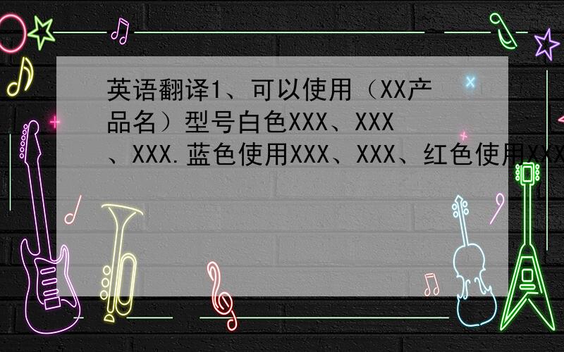 英语翻译1、可以使用（XX产品名）型号白色XXX、XXX、XXX.蓝色使用XXX、XXX、红色使用XXX、XXX、XXX.合共3套模具.2、可以使用黑色的（XX产品名）,使产品更加出众.3、可以使用（XX产品名）,降低产