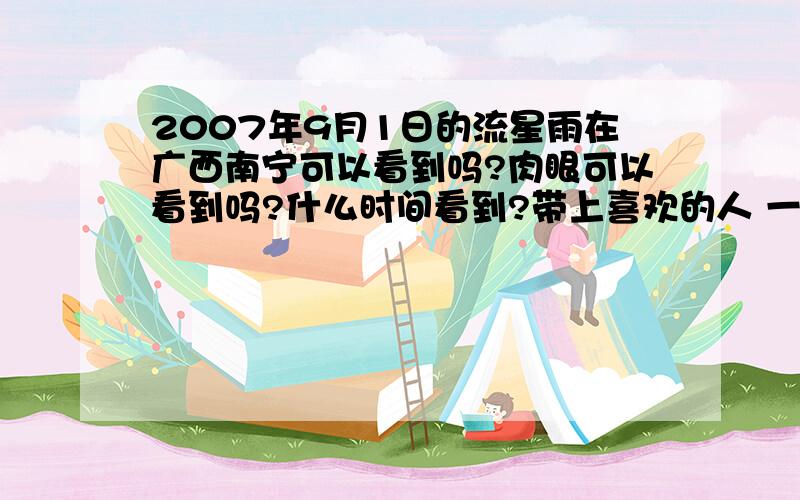 2007年9月1日的流星雨在广西南宁可以看到吗?肉眼可以看到吗?什么时间看到?带上喜欢的人 一起去看 应该是不错的表白机会!