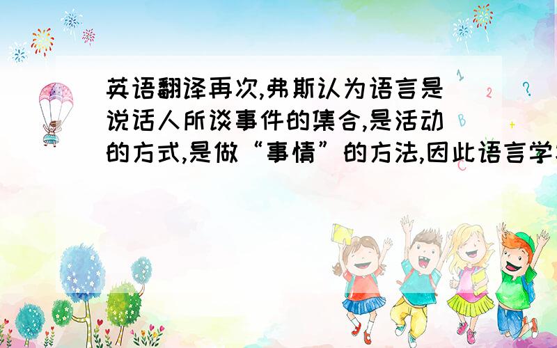 英语翻译再次,弗斯认为语言是说话人所谈事件的集合,是活动的方式,是做“事情”的方法,因此语言学家应当研究事件本身.弗斯的这些观点使得英国的主流语言学家基本上走的是功能主义的