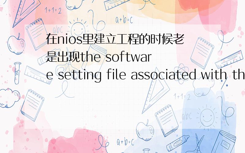 在nios里建立工程的时候老是出现the software setting file associated with this project is damaged.这个错误,跪求答案啊!谢谢了