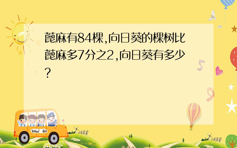 蓖麻有84棵,向日葵的棵树比蓖麻多7分之2,向日葵有多少?