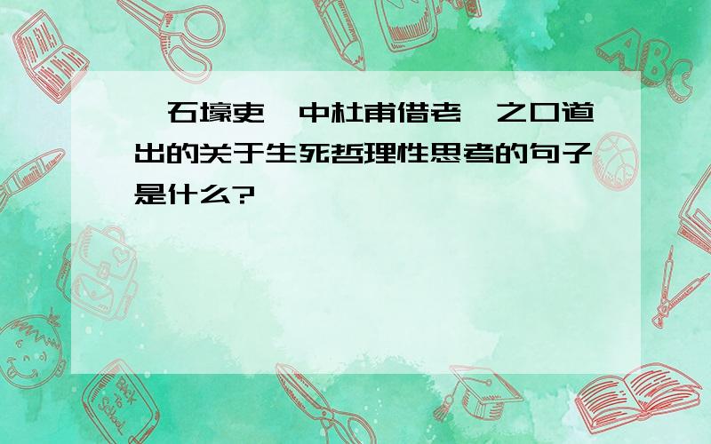 《石壕吏》中杜甫借老妪之口道出的关于生死哲理性思考的句子是什么?