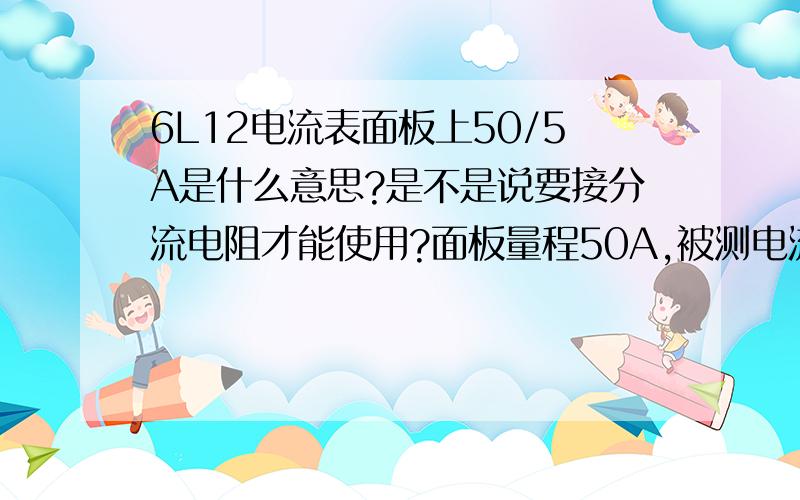 6L12电流表面板上50/5A是什么意思?是不是说要接分流电阻才能使用?面板量程50A,被测电流30A-40A左右