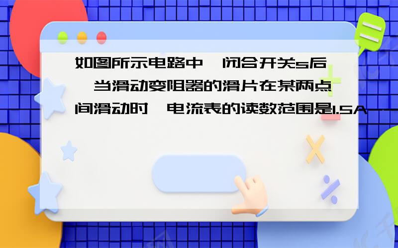 如图所示电路中,闭合开关s后,当滑动变阻器的滑片在某两点间滑动时,电流表的读数范围是1.5A----3A,电压表的读数范围是6V~12V求电源电压是多少?