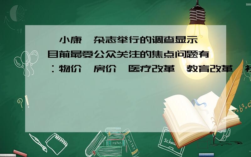 《小康》杂志举行的调查显示,目前最受公众关注的焦点问题有：物价、房价、医疗改革、教育改革、社会保障、收入分配、就业问题等10项.而解决这些问题的关键是„„（ ） A．坚持