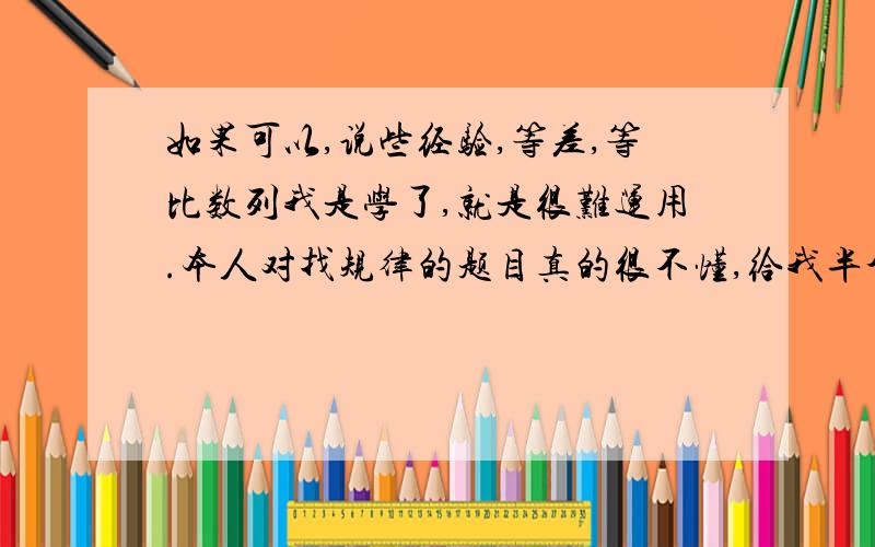 如果可以,说些经验,等差,等比数列我是学了,就是很难运用.本人对找规律的题目真的很不懂,给我半个钟头都可能做不出.所以,如果可以的话再给点题目和答案.我都要.答的好的绝对给分.