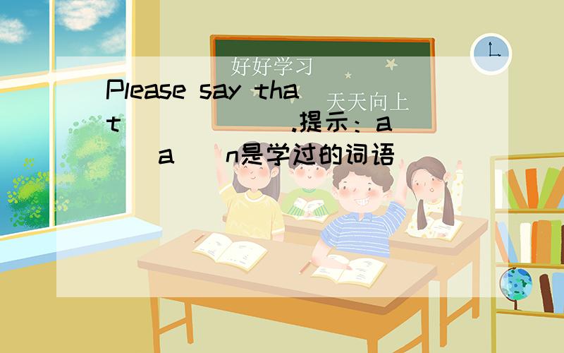 Please say that ______.提示：a___a__n是学过的词语