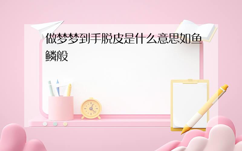 做梦梦到手脱皮是什么意思如鱼鳞般