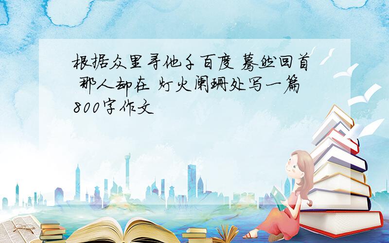 根据众里寻他千百度 蓦然回首 那人却在 灯火阑珊处写一篇800字作文