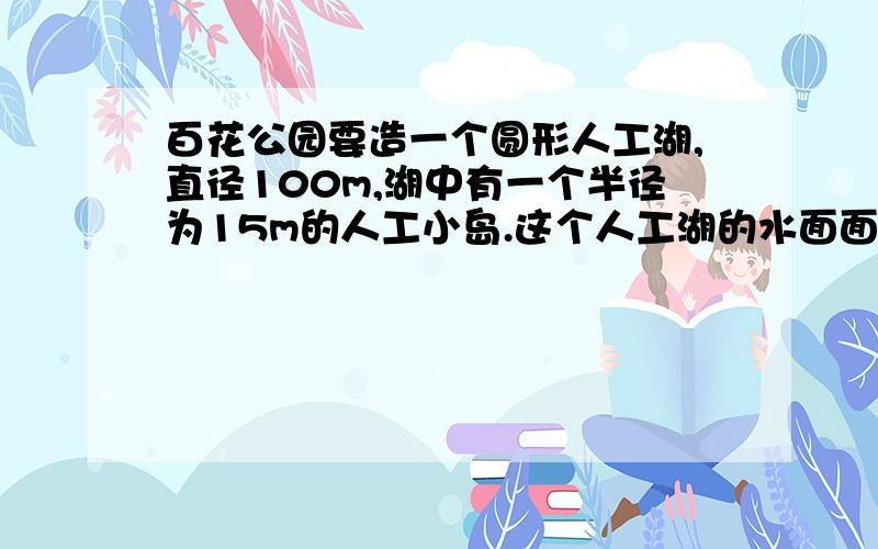 百花公园要造一个圆形人工湖,直径100m,湖中有一个半径为15m的人工小岛.这个人工湖的水面面积有多少平方米?