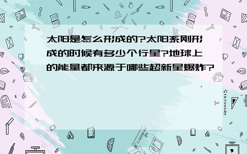 太阳是怎么形成的?太阳系刚形成的时候有多少个行星?地球上的能量都来源于哪些超新星爆炸?