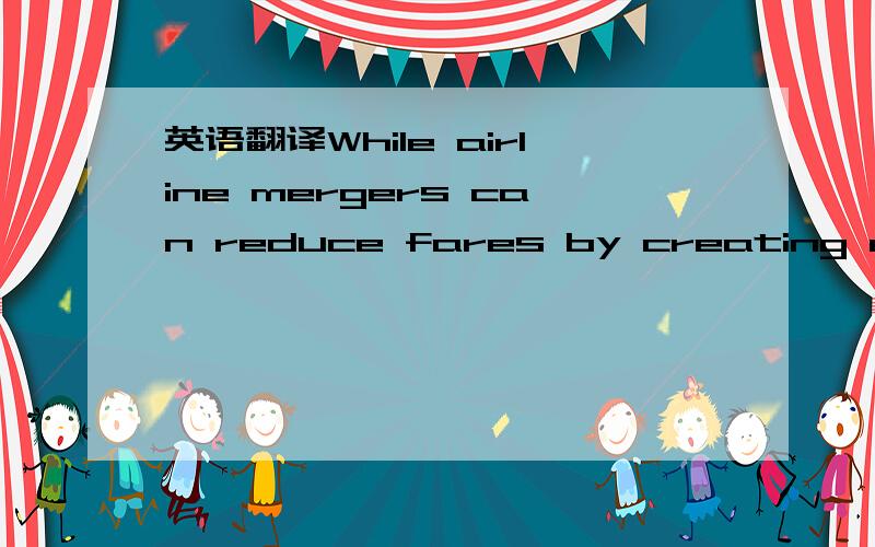 英语翻译While airline mergers can reduce fares by creating economies of scale,skeptics say the latest merger is far more likely to retrench options for consumers.