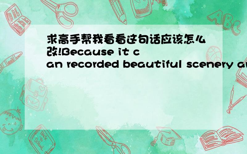 求高手帮我看看这句话应该怎么改!Because it can recorded beautiful scenery and each special moment in my life.recorded改成record不行,word还是说错