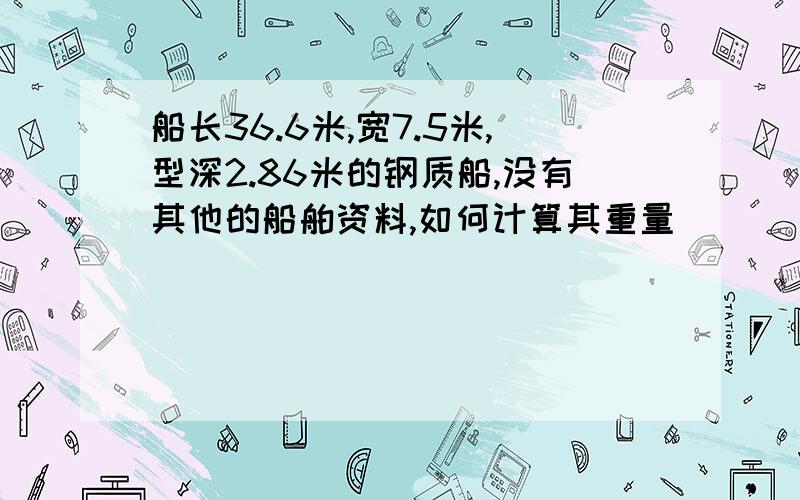 船长36.6米,宽7.5米,型深2.86米的钢质船,没有其他的船舶资料,如何计算其重量