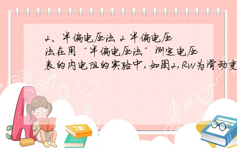 2、半偏电压法 2 半偏电压法在用“半偏电压法”测定电压表的内电阻的实验中,如图2,Rw为滑动变阻器,R1为电阻箱,闭合开 　　关S前,将滑动变阻器Rw滑片P移到最右端,并将电阻箱R1的电阻调至零