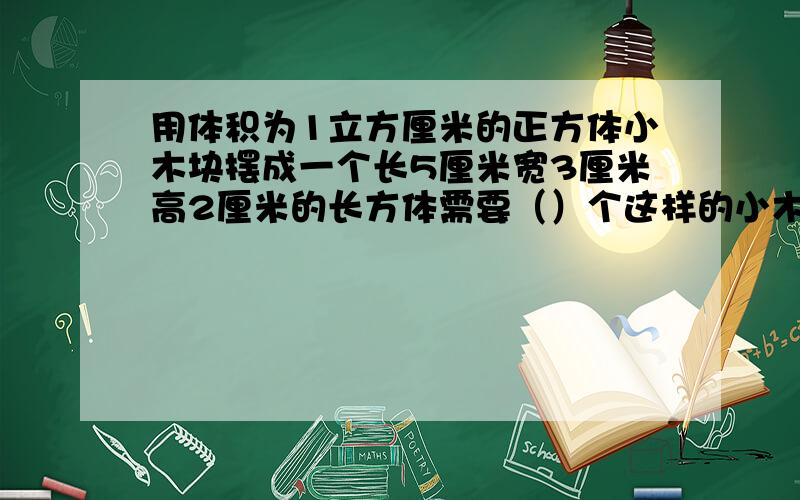 用体积为1立方厘米的正方体小木块摆成一个长5厘米宽3厘米高2厘米的长方体需要（）个这样的小木块