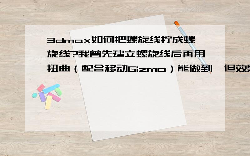 3dmax如何把螺旋线拧成螺旋线?我曾先建立螺旋线后再用扭曲（配合移动Gizmo）能做到,但效果不好.