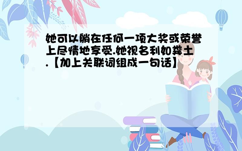 她可以躺在任何一项大奖或荣誉上尽情地享受.她视名利如粪土.【加上关联词组成一句话】