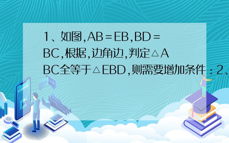 1、如图,AB＝EB,BD＝BC,根据,边角边,判定△ABC全等于△EBD,则需要增加条件：2、如图直线CD是线段AB的垂直平分线,M是直线CD上一点,若线段MA＝3,则线段MB＝——,理由是——————————.4、如