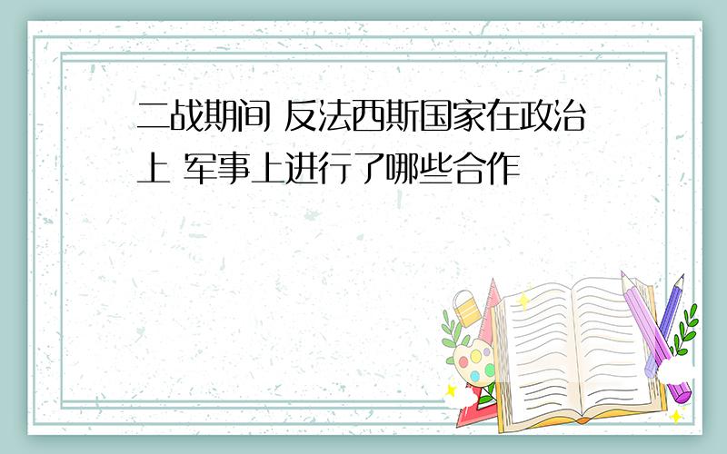 二战期间 反法西斯国家在政治上 军事上进行了哪些合作