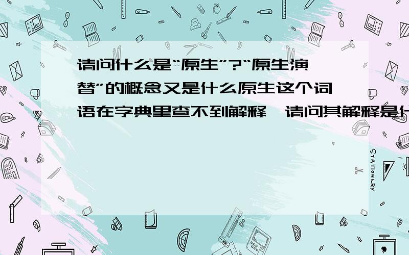 请问什么是“原生”?“原生演替”的概念又是什么原生这个词语在字典里查不到解释,请问其解释是什么?